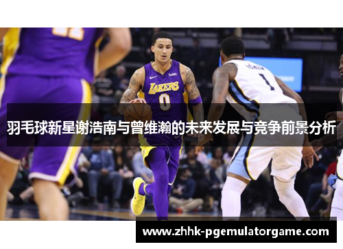 羽毛球新星谢浩南与曾维瀚的未来发展与竞争前景分析
