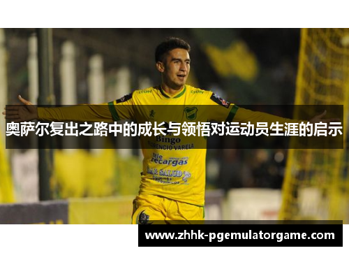 奥萨尔复出之路中的成长与领悟对运动员生涯的启示