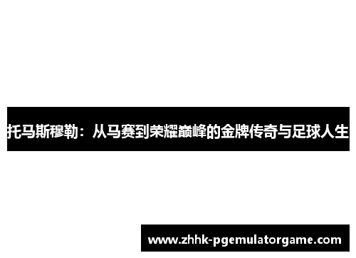 托马斯穆勒：从马赛到荣耀巅峰的金牌传奇与足球人生