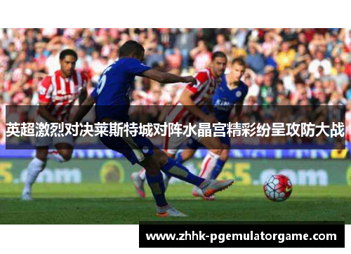 英超激烈对决莱斯特城对阵水晶宫精彩纷呈攻防大战