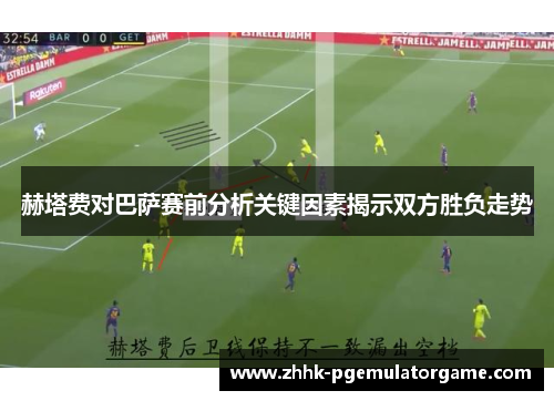 赫塔费对巴萨赛前分析关键因素揭示双方胜负走势