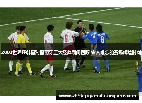 2002世界杯韩国对葡萄牙五大经典瞬间回顾 令人难忘的赛场辉煌时刻