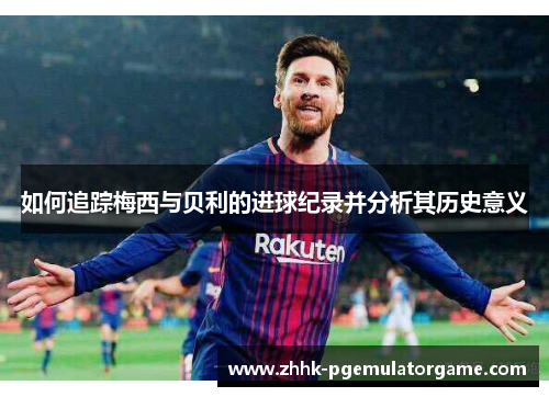 如何追踪梅西与贝利的进球纪录并分析其历史意义