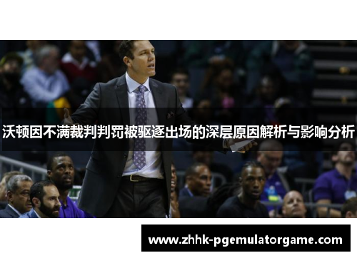 沃顿因不满裁判判罚被驱逐出场的深层原因解析与影响分析