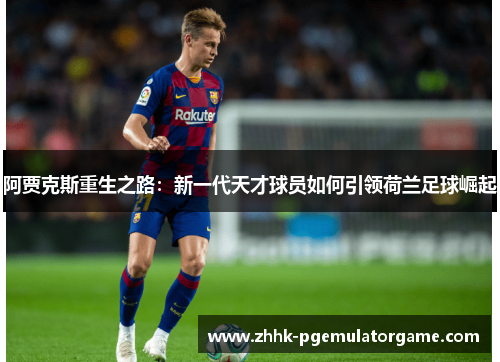 阿贾克斯重生之路：新一代天才球员如何引领荷兰足球崛起