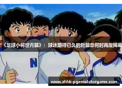 《足球小将世青篇》：球迷期待已久的新篇章何时再度揭幕