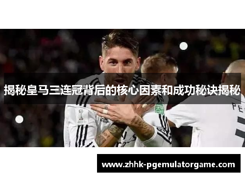 揭秘皇马三连冠背后的核心因素和成功秘诀揭秘