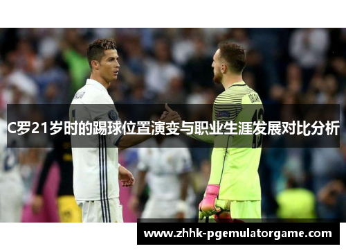C罗21岁时的踢球位置演变与职业生涯发展对比分析