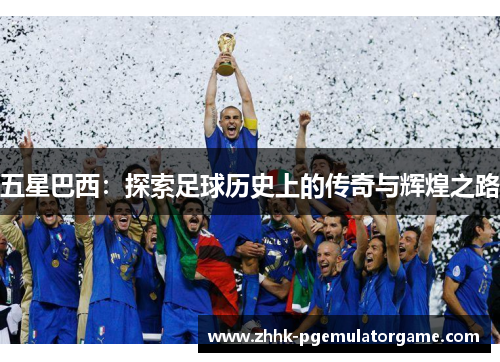 五星巴西：探索足球历史上的传奇与辉煌之路