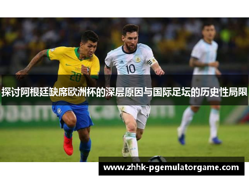 探讨阿根廷缺席欧洲杯的深层原因与国际足坛的历史性局限