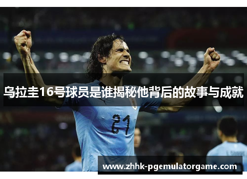 乌拉圭16号球员是谁揭秘他背后的故事与成就