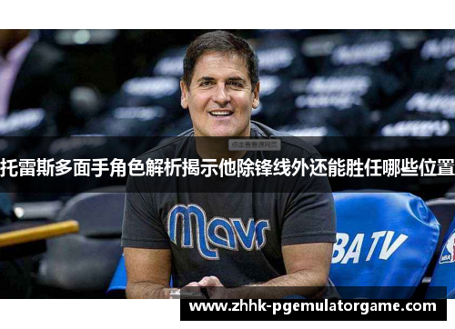 托雷斯多面手角色解析揭示他除锋线外还能胜任哪些位置