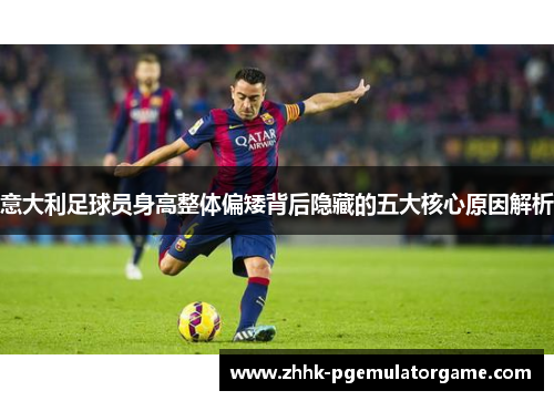 意大利足球员身高整体偏矮背后隐藏的五大核心原因解析