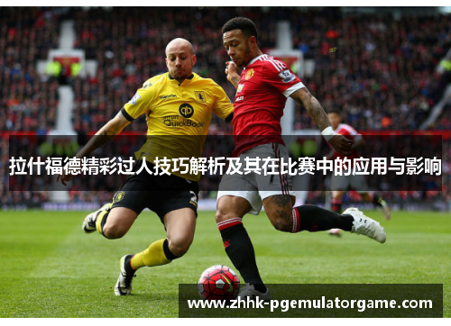 拉什福德精彩过人技巧解析及其在比赛中的应用与影响