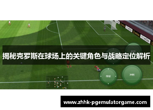 揭秘克罗斯在球场上的关键角色与战略定位解析