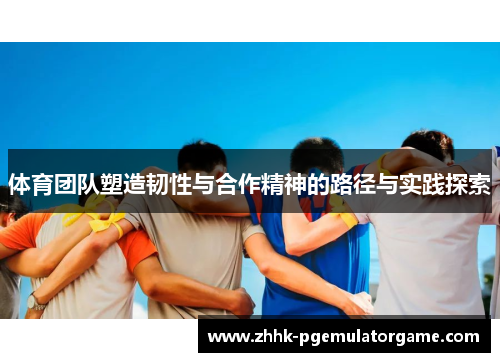 体育团队塑造韧性与合作精神的路径与实践探索 体育团队塑造韧性与合作精神的路径与实践探索