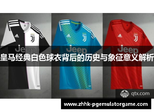 皇马经典白色球衣背后的历史与象征意义解析