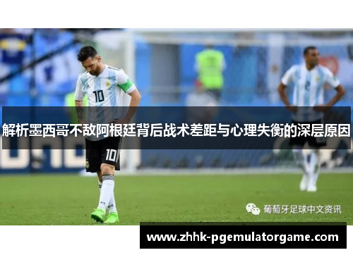 解析墨西哥不敌阿根廷背后战术差距与心理失衡的深层原因