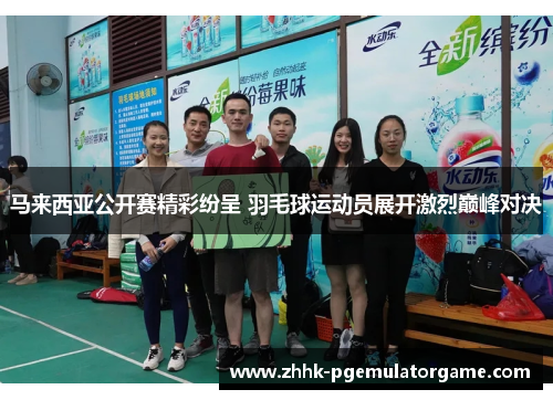 马来西亚公开赛精彩纷呈 羽毛球运动员展开激烈巅峰对决