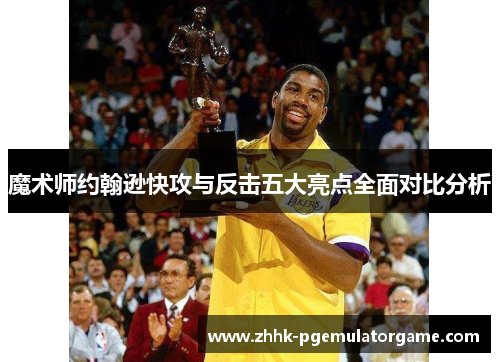 魔术师约翰逊快攻与反击五大亮点全面对比分析