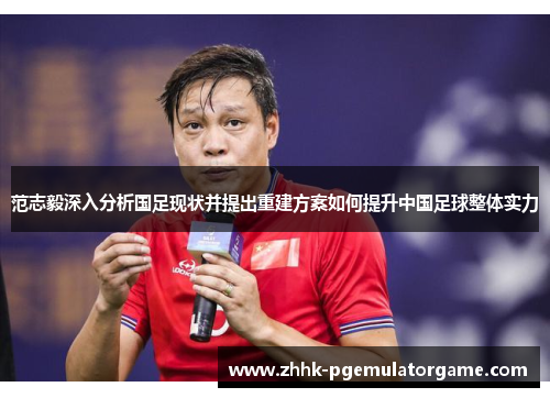 范志毅深入分析国足现状并提出重建方案如何提升中国足球整体实力 范志毅深入分析国足现状并提出重建方案如何提升中国足球整体实力