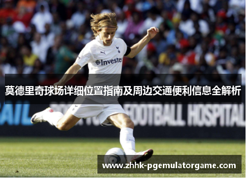 莫德里奇球场详细位置指南及周边交通便利信息全解析