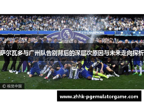 萨尔瓦多与广州队告别背后的深层次原因与未来走向探析