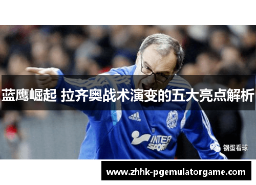 蓝鹰崛起 拉齐奥战术演变的五大亮点解析