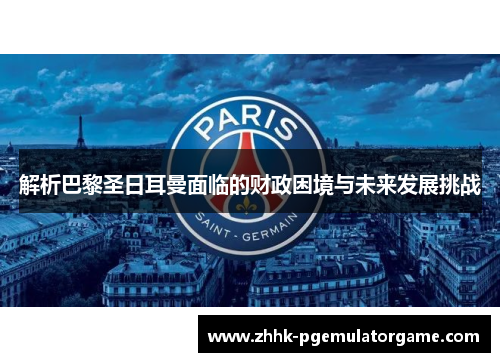 解析巴黎圣日耳曼面临的财政困境与未来发展挑战