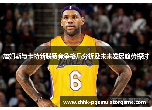 詹姆斯与卡特新联赛竞争格局分析及未来发展趋势探讨 詹姆斯与卡特新联赛竞争格局分析及未来发展趋势探讨
