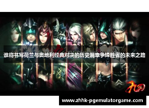 谁将书写荷兰与奥地利经典对决的历史篇章争锋胜者的未来之路 谁将书写荷兰与奥地利经典对决的历史篇章争锋胜者的未来之路