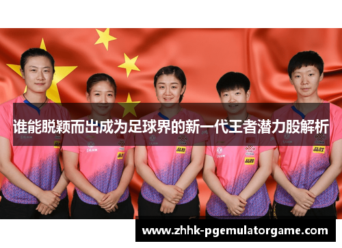 谁能脱颖而出成为足球界的新一代王者潜力股解析