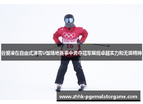 谷爱凌在自由式滑雪U型场地赛事中勇夺冠军展现卓越实力和无畏精神