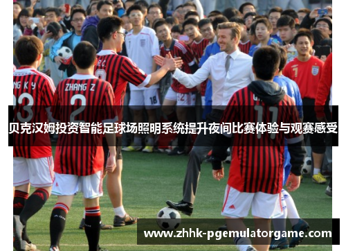 贝克汉姆投资智能足球场照明系统提升夜间比赛体验与观赛感受 贝克汉姆投资智能足球场照明系统提升夜间比赛体验与观赛感受