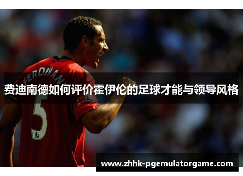 费迪南德如何评价霍伊伦的足球才能与领导风格