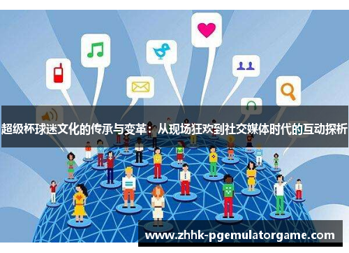 超级杯球迷文化的传承与变革:从现场狂欢到社交媒体时代的互动探析 超级杯球迷文化的传承与变革:从现场狂欢到社交媒体时代的互动探析