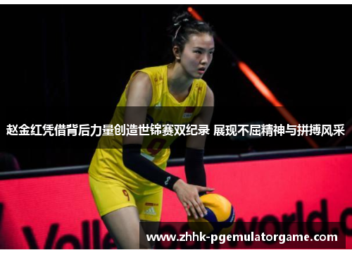 赵金红凭借背后力量创造世锦赛双纪录 展现不屈精神与拼搏风采 赵金红凭借背后力量创造世锦赛双纪录 展现不屈精神与拼搏风采