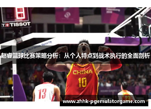 赵睿篮球比赛策略分析：从个人特点到战术执行的全面剖析
