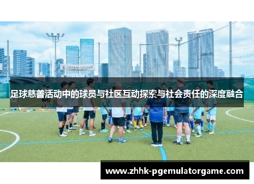 足球慈善活动中的球员与社区互动探索与社会责任的深度融合 足球慈善活动中的球员与社区互动探索与社会责任的深度融合