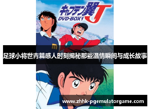足球小将世青篇感人时刻揭秘那些温情瞬间与成长故事