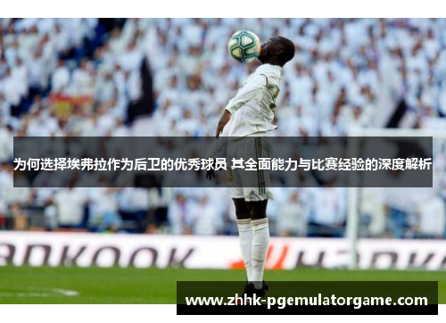 为何选择埃弗拉作为后卫的优秀球员 其全面能力与比赛经验的深度解析 为何选择埃弗拉作为后卫的优秀球员 其全面能力与比赛经验的深度解析