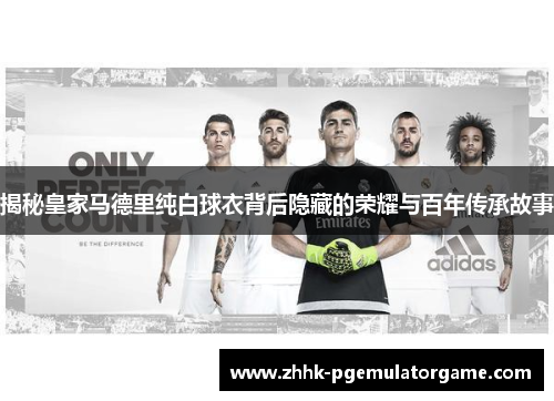 揭秘皇家马德里纯白球衣背后隐藏的荣耀与百年传承故事 揭秘皇家马德里纯白球衣背后隐藏的荣耀与百年传承故事