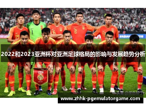 2022和2023亚洲杯对亚洲足球格局的影响与发展趋势分析 2022和2023亚洲杯对亚洲足球格局的影响与发展趋势分析