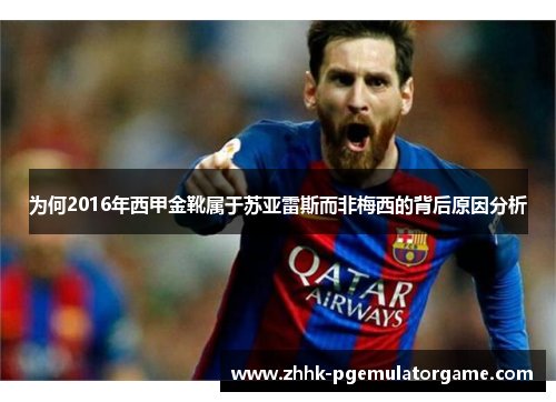 为何2016年西甲金靴属于苏亚雷斯而非梅西的背后原因分析