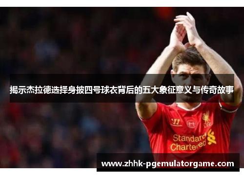 揭示杰拉德选择身披四号球衣背后的五大象征意义与传奇故事 揭示杰拉德选择身披四号球衣背后的五大象征意义与传奇故事
