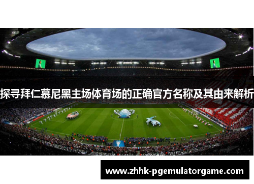 探寻拜仁慕尼黑主场体育场的正确官方名称及其由来解析 探寻拜仁慕尼黑主场体育场的正确官方名称及其由来解析