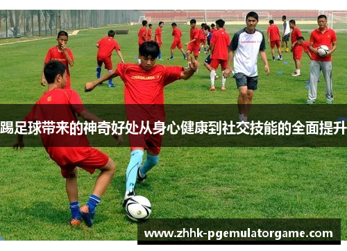 踢足球带来的神奇好处从身心健康到社交技能的全面提升