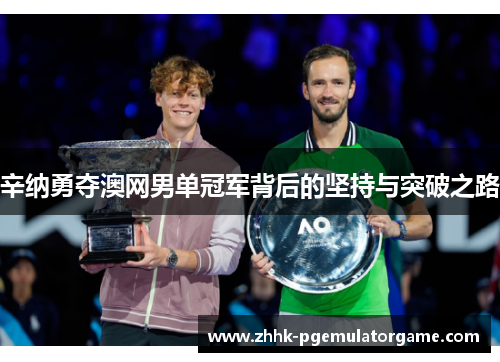 辛纳勇夺澳网男单冠军背后的坚持与突破之路