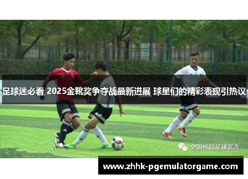 足球迷必看 2025金靴奖争夺战最新进展 球星们的精彩表现引热议