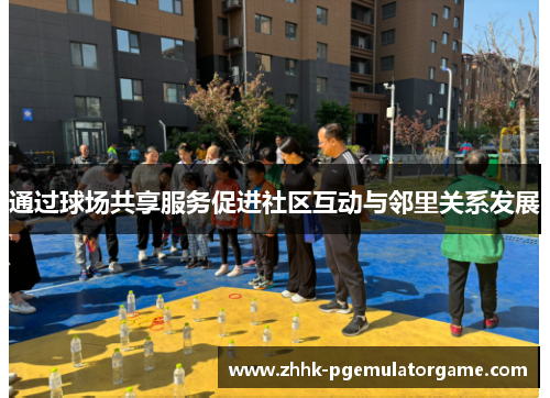 通过球场共享服务促进社区互动与邻里关系发展 通过球场共享服务促进社区互动与邻里关系发展